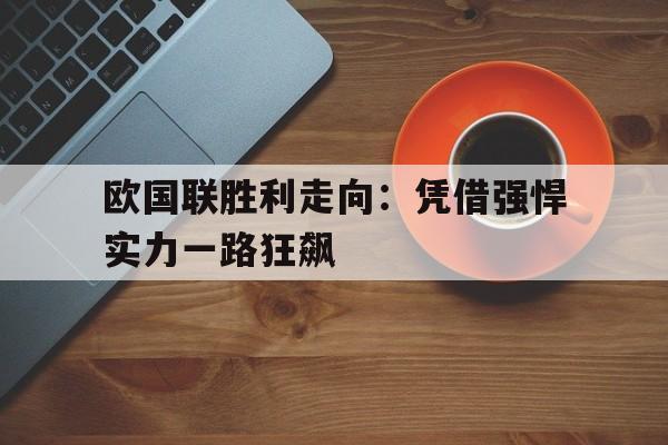 C7娱乐app-关于欧国联胜利走向：凭借强悍实力一路狂飙的信息