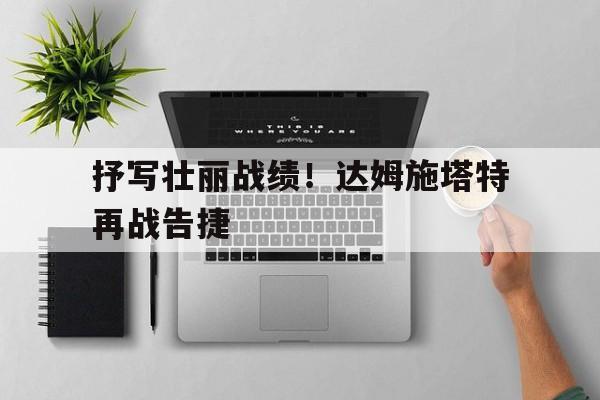 关于抒写壮丽战绩！达姆施塔特再战告捷的信息