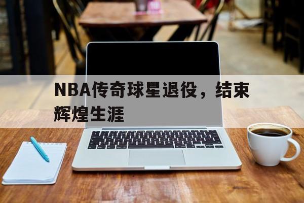 C7娱乐-nba传奇球星退役,结束辉煌生涯的是谁
