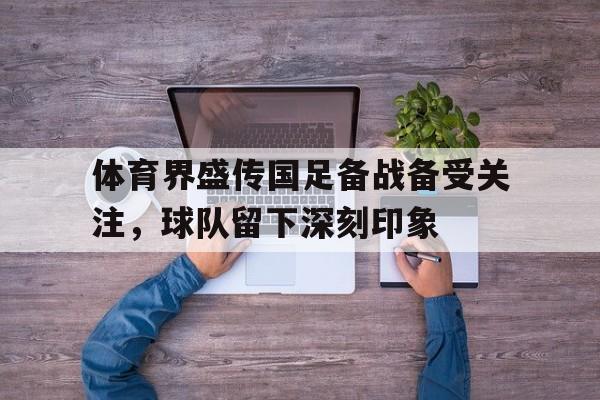 体育界盛传国足备战备受关注,球队留下深刻印象 体育界盛传国足备战备受关注,球队留下深刻印象