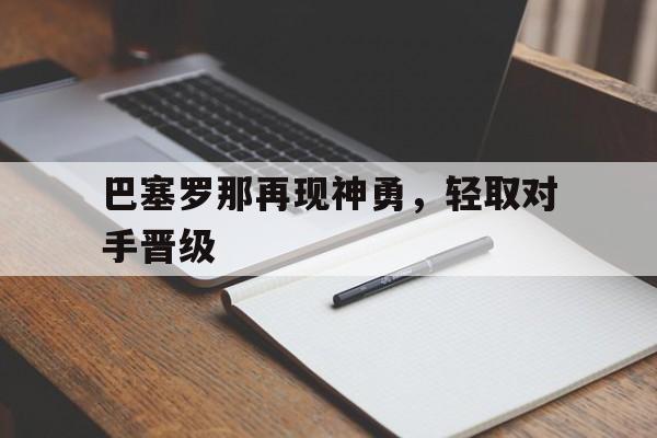 C7娱乐官网-巴塞罗那再现神勇，轻取对手晋级(巴塞罗那再现神勇,轻取对手晋级了吗)