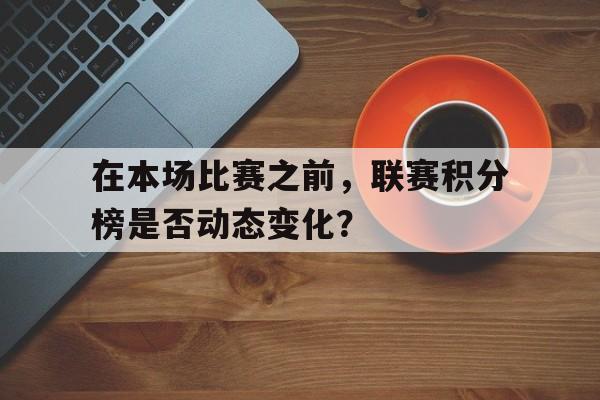 C7娱乐官网-在本场比赛之前，联赛积分榜是否动态变化？的简单介绍