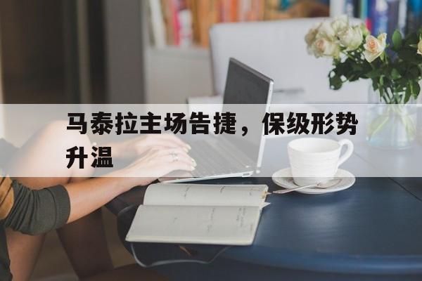 C7娱乐app-马泰拉主场告捷，保级形势升温(齐达内头撞马特拉齐)
