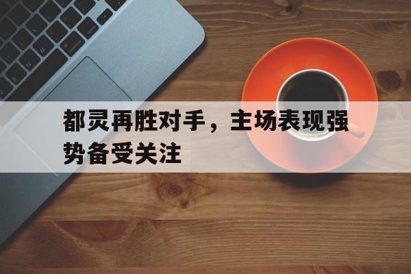 C7娱乐app-包含都灵再胜对手，主场表现强势备受关注的词条