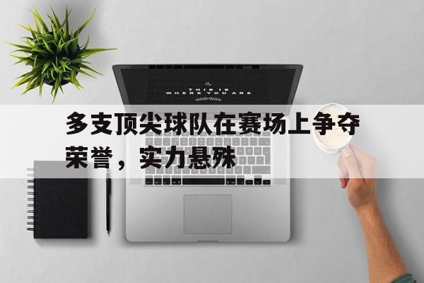 C7娱乐app-多支顶尖球队在赛场上争夺荣誉，实力悬殊(争第一的球队)